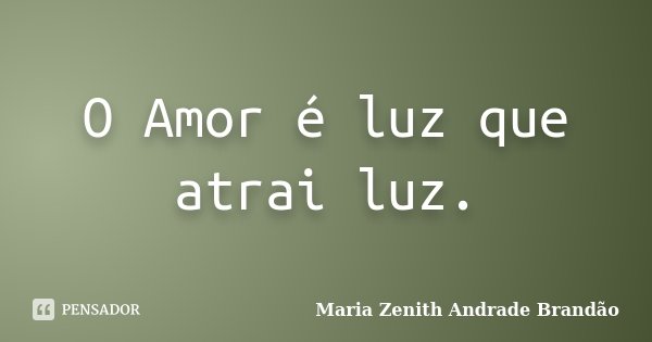 O Amor é luz que atrai luz.... Frase de Maria Zenith Andrade Brandão.