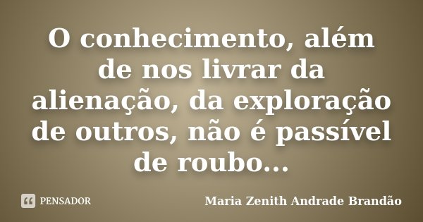O conhecimento, além de nos livrar da alienação, da exploração de outros, não é passível de roubo...... Frase de Maria Zenith Andrade Brandão.
