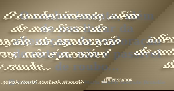 O conhecimento, além de nos livrar da alienação, da exploração de outros, não é passível de roubo...... Frase de Maria Zenith Andrade Brandão.