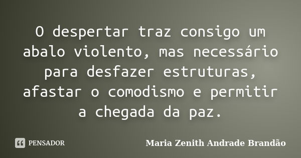 O despertar traz consigo um abalo violento, mas necessário para desfazer estruturas, afastar o comodismo e permitir a chegada da paz.... Frase de Maria Zenith Andrade Brandão.