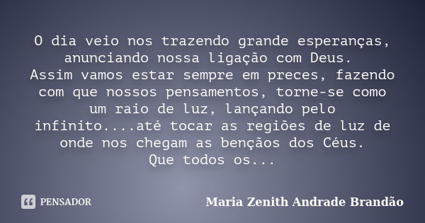 O dia veio nos trazendo grande esperanças, anunciando nossa ligação com Deus. Assim vamos estar sempre em preces, fazendo com que nossos pensamentos, torne-se c... Frase de Maria Zenith Andrade Brandão.