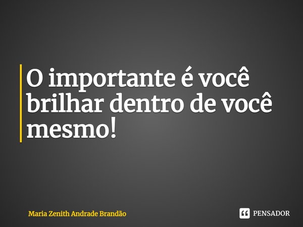 ⁠O importante é você brilhar dentro de você mesmo!... Frase de Maria Zenith Andrade Brandão.