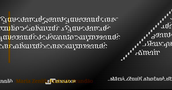 O que tem de gente querendo nos derrubar é absurdo. O que tem de gente querendo te levantar surpreende. Deus aje no absurdo e nos surpreende. Amém... Frase de Maria Zenith Andrade Brandão.