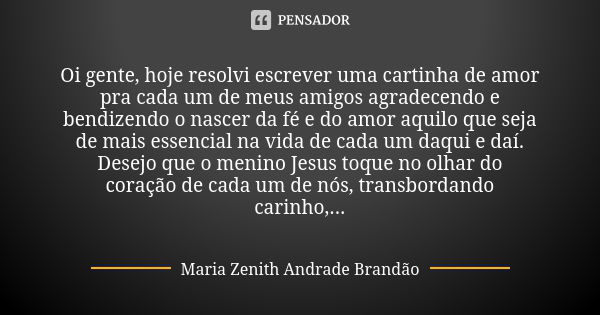 Oi gente, hoje resolvi escrever uma cartinha de amor pra cada um de meus amigos agradecendo e bendizendo o nascer da fé e do amor aquilo que seja de mais essenc... Frase de Maria Zenith Andrade Brandão.