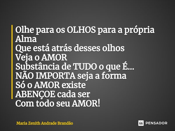 ⁠Olhe para os OLHOS para a própria Alma Que está atrás desses olhos Veja o AMOR Substância de TUDO o que É... NÃO IMPORTA seja a forma Só o AMOR existe ABENÇOE ... Frase de Maria Zenith Andrade Brandão.