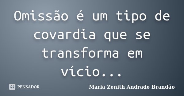 Omissão é um tipo de covardia que se transforma em vício...... Frase de Maria Zenith Andrade Brandão.