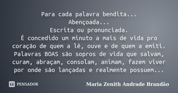 Para cada palavra bendita... Abençoada... Escrita ou pronunciada. É concedido um minuto a mais de vida pro coração de quem a lê, ouve e de quem a emiti. Palavra... Frase de Maria Zenith Andrade Brandão.