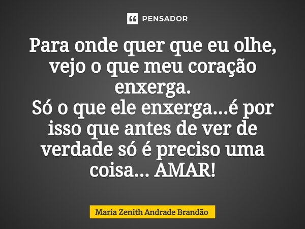 ⁠⁠Para onde quer que eu olhe, vejo o que meu coração enxerga. Só o que ele enxerga...é por isso que antes de ver de verdade só é preciso uma coisa... AMAR!... Frase de Maria Zenith Andrade Brandão.