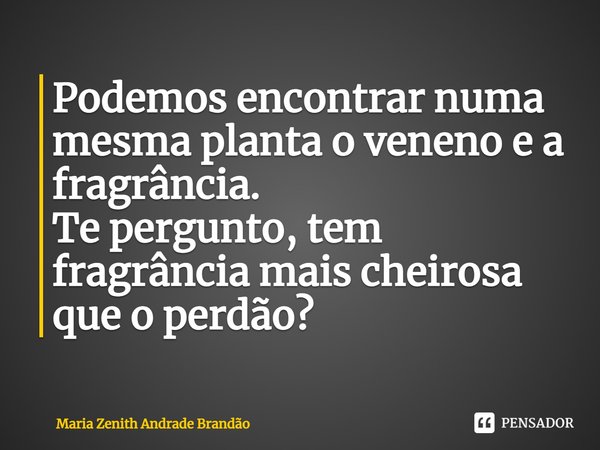 ⁠Podemos encontrar numa mesma planta o veneno e a fragrância.
Te pergunto, tem fragrância mais cheirosa que o perdão?... Frase de Maria Zenith Andrade Brandão.