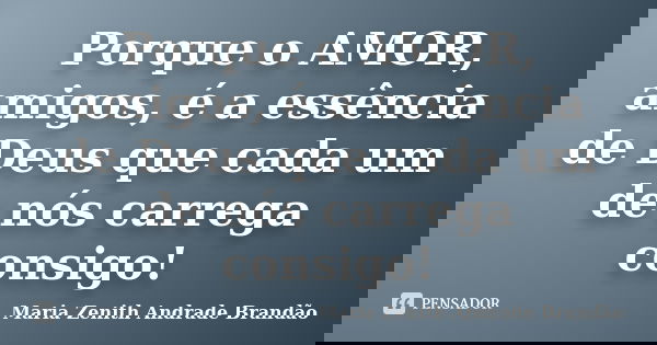 Porque o AMOR, amigos, é a essência de Deus que cada um de nós carrega consigo!... Frase de Maria Zenith Andrade Brandão.