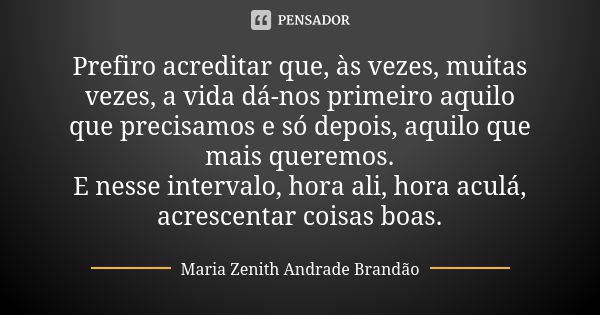 Prefiro acreditar que, às vezes, muitas vezes, a vida dá-nos primeiro aquilo que precisamos e só depois, aquilo que mais queremos. E nesse intervalo, hora ali, ... Frase de Maria Zenith Andrade Brandão.