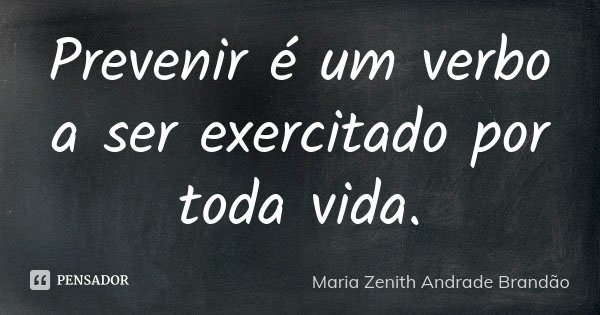 Prevenir é um verbo a ser exercitado por toda vida.... Frase de Maria Zenith Andrade Brandão.