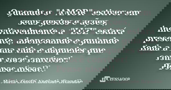 Quando o "AMOR" estiver em seus gestos e ações, inevitavelmente a "LUZ" estará presente, abençoando e guiando toda a sua vida e daqueles que... Frase de Maria Zenith Andrade Brandão.