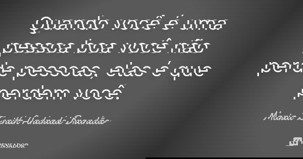 Quando você é uma pessoa boa você não perde pessoas, elas é que perdem você.... Frase de Maria Zenith Andrade Brandão.