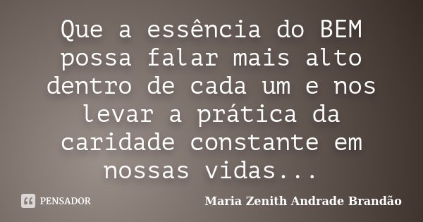 Que a essência do BEM possa falar mais alto dentro de cada um e nos levar a prática da caridade constante em nossas vidas...... Frase de Maria Zenith Andrade Brandão.