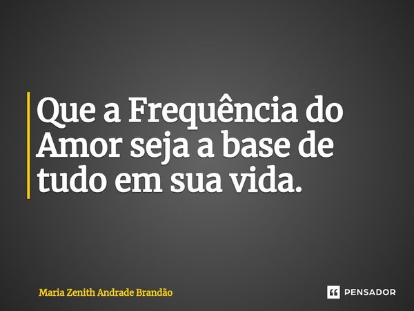 ⁠Que a Frequência do Amor seja a base de tudo em sua vida.... Frase de Maria Zenith Andrade Brandão.