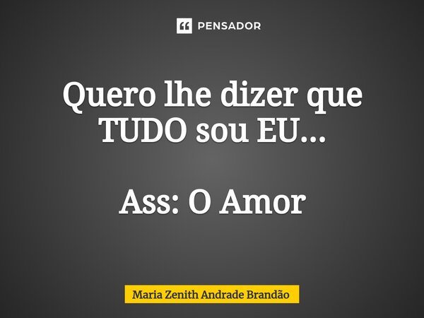 ⁠Quero lhe dizer que TUDO sou EU... Ass: O Amor... Frase de Maria Zenith Andrade Brandão.