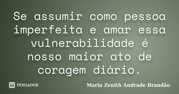 Se assumir como pessoa imperfeita e amar essa vulnerabilidade é nosso maior ato de coragem diário.... Frase de Maria Zenith Andrade Brandão.
