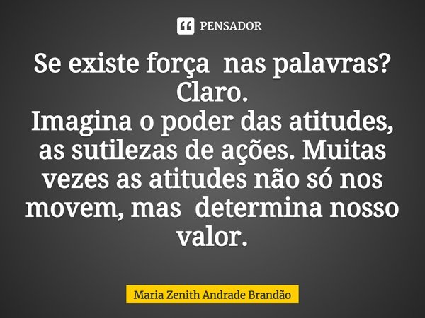 ⁠Se existe força nas palavras? Claro.
Imagina o poder das atitudes, as sutilezas de ações. Muitas vezes as atitudes não só nos movem, mas determina nosso valor.... Frase de Maria Zenith Andrade Brandão.