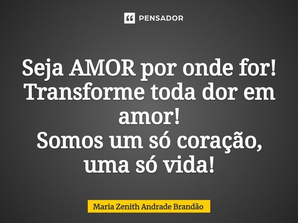 ⁠Seja AMOR por onde for! Transforme toda dor em amor! Somos um só coração, uma só vida!... Frase de Maria Zenith Andrade Brandão.