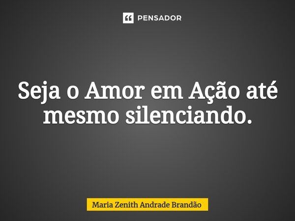⁠Seja o Amor em Ação até mesmo silenciando.... Frase de Maria Zenith Andrade Brandão.