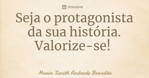 Seja o protagonista da sua história. Valorize-se!... Frase de Maria Zenith Andrade Brandão.