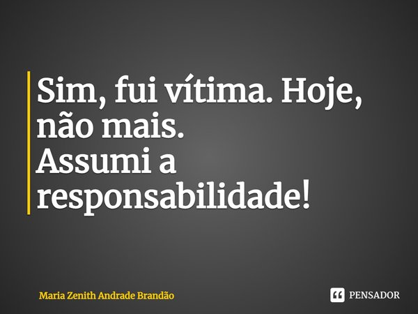 ⁠Sim, fui vítima. Hoje, não mais.
Assumi a responsabilidade!... Frase de Maria Zenith Andrade Brandão.