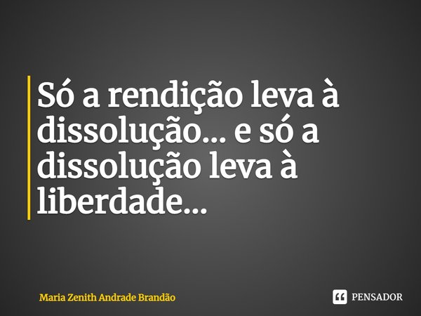 ⁠Só a rendição leva à dissolução... e só a dissolução leva à liberdade...... Frase de Maria Zenith Andrade Brandão.
