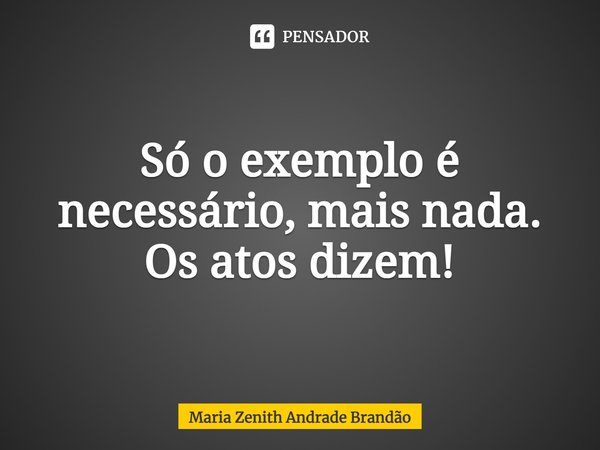 ⁠Só o exemplo é necessário, mais nada. Os atos dizem!... Frase de Maria Zenith Andrade Brandão.