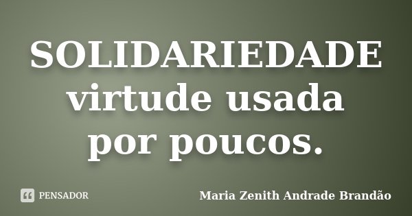 SOLIDARIEDADE virtude usada por poucos.... Frase de Maria Zenith Andrade Brandão.