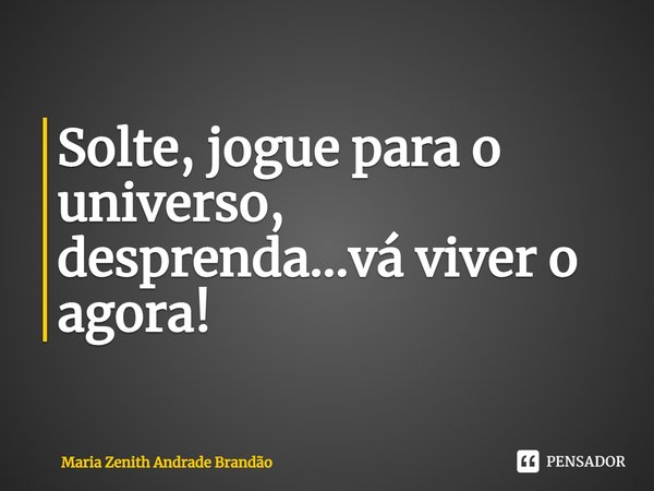 ⁠Solte, jogue para o universo, desprenda...vá viver o agora!... Frase de Maria Zenith Andrade Brandão.