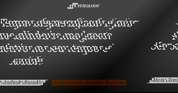 Tempo desperdiçado é pior que dinheiro mal gasto. Ser seletivo no seu tempo é saúde.... Frase de Maria Zenith Andrade Brandão.