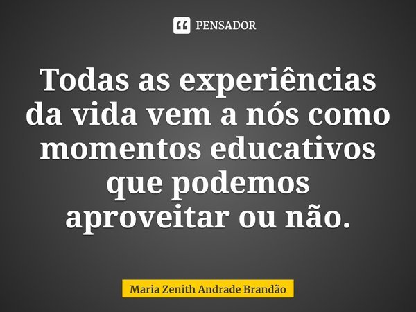 ⁠Todas as experiências da vida vem a nós como momentos educativos que podemos aproveitar ou não.... Frase de Maria Zenith Andrade Brandão.