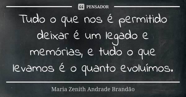 Tudo o que nos é permitido deixar é um legado e memórias, e tudo o que levamos é o quanto evoluímos.... Frase de Maria Zenith Andrade Brandão.