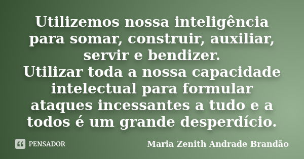 Utilizemos nossa inteligência para somar, construir, auxiliar, servir e bendizer. Utilizar toda a nossa capacidade intelectual para formular ataques incessantes... Frase de Maria Zenith Andrade Brandão.