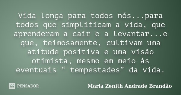 Vida longa para todos nós...para todos que simplificam a vida, que aprenderam a cair e a levantar...e que, teimosamente, cultivam uma atitude positiva e uma vis... Frase de Maria Zenith Andrade Brandão.