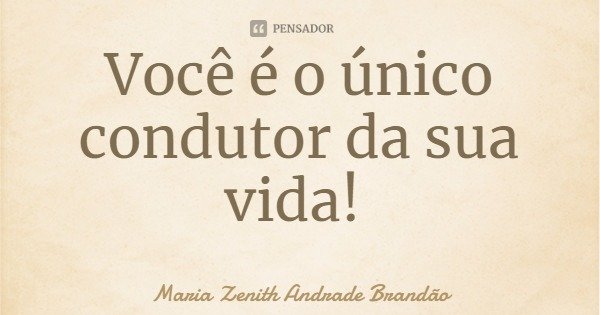 Você é o único condutor da sua vida!... Frase de Maria Zenith Andrade Brandão.