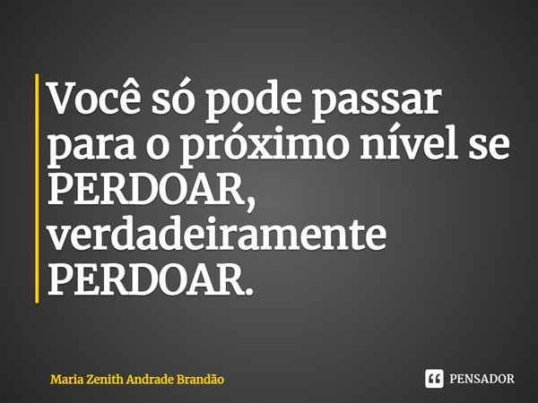 ⁠Você só pode passar para o próximo nível se PERDOAR, verdadeiramente PERDOAR.... Frase de Maria Zenith Andrade Brandão.