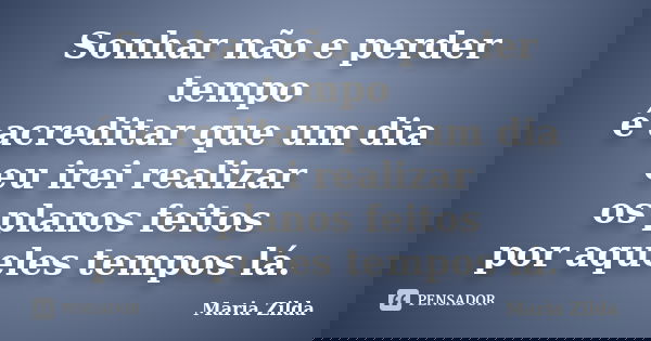 Sonhar não e perder tempo é acreditar que um dia eu irei realizar os planos feitos por aqueles tempos lá.... Frase de Maria Zilda.