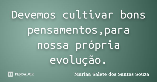 Devemos cultivar bons pensamentos,para nossa própria evolução.... Frase de Mariaa Salete dos Santos Souza.