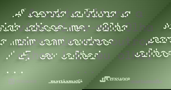A certa altura a vida disse-me: Olha para mim com outros olhos ! E, eu olhei ...... Frase de mariaamalia.