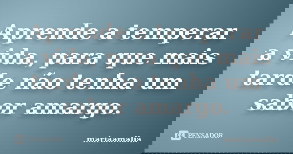 Aprende a temperar a vida, para que mais tarde não tenha um sabor amargo.... Frase de mariaamalia.