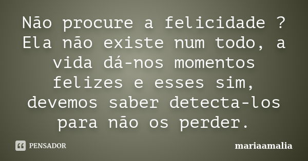 Não procure a felicidade ? Ela não existe num todo, a vida dá-nos momentos felizes e esses sim, devemos saber detecta-los para não os perder.... Frase de mariaamalia.