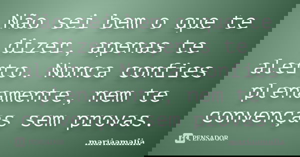 Não sei bem o que te dizer, apenas te alerto. Nunca confies plenamente, nem te convenças sem provas.... Frase de mariaamalia.