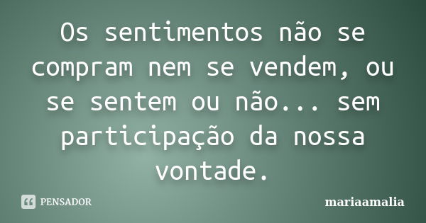 Os sentimentos não se compram nem se vendem, ou se sentem ou não... sem participação da nossa vontade.... Frase de mariaamalia.