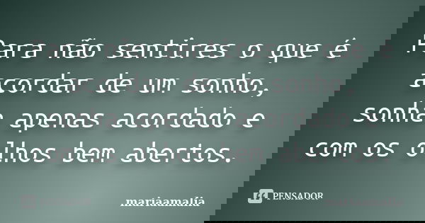 Para não sentires o que é acordar de um sonho, sonha apenas acordado e com os olhos bem abertos.... Frase de mariaamalia.
