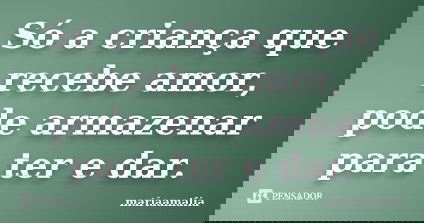 Só a criança que recebe amor, pode armazenar para ter e dar.... Frase de mariaamalia.