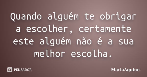 Quando alguém te obrigar a escolher, certamente este alguém não é a sua melhor escolha.... Frase de MariaAquino.