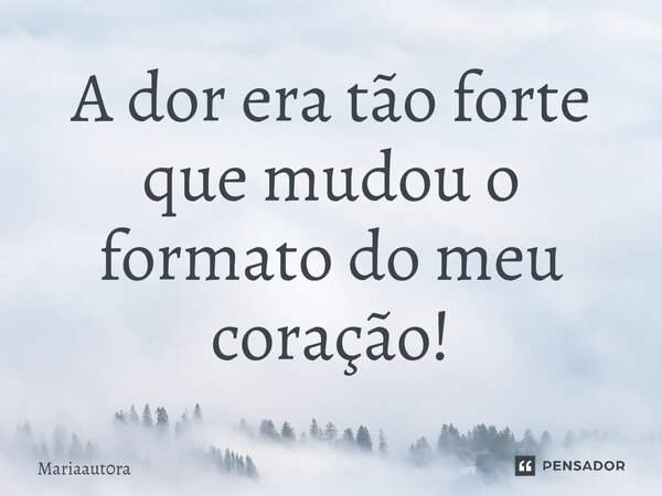⁠A dor era tão forte que mudou o formato do meu coração!... Frase de Mariaaut0ra.