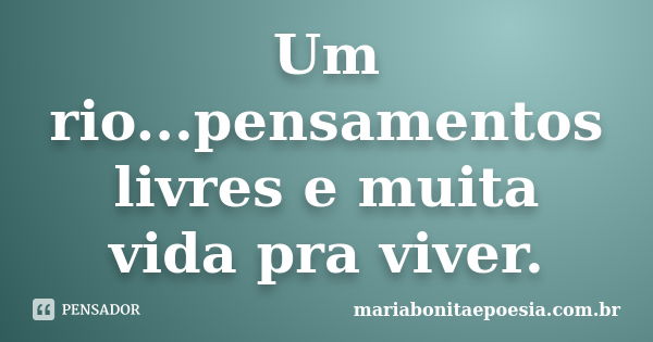 Um rio...pensamentos livres e muita vida pra viver.... Frase de mariabonitaepoesia.com.br.